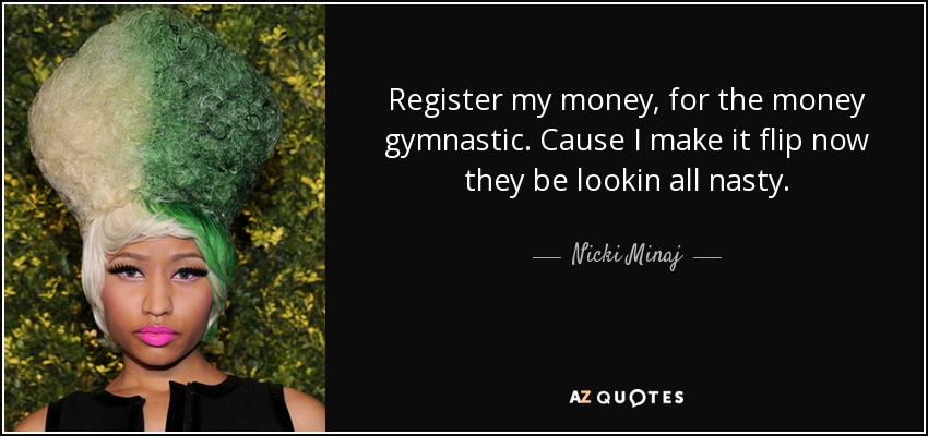 Register my money, for the money gymnastic. Cause I make it flip now they be lookin all nasty. - Nicki Minaj