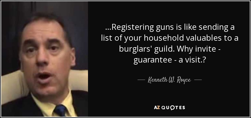 ...Registering guns is like sending a list of your household valuables to a burglars' guild. Why invite - guarantee - a visit.? - Kenneth W. Royce