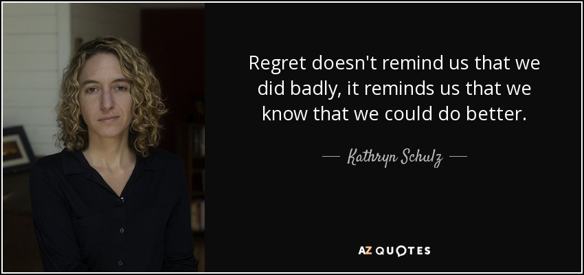 Regret doesn't remind us that we did badly, it reminds us that we know that we could do better. - Kathryn Schulz