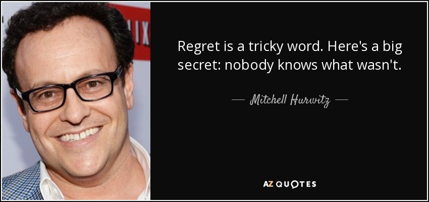 Regret is a tricky word. Here's a big secret: nobody knows what wasn't. - Mitchell Hurwitz