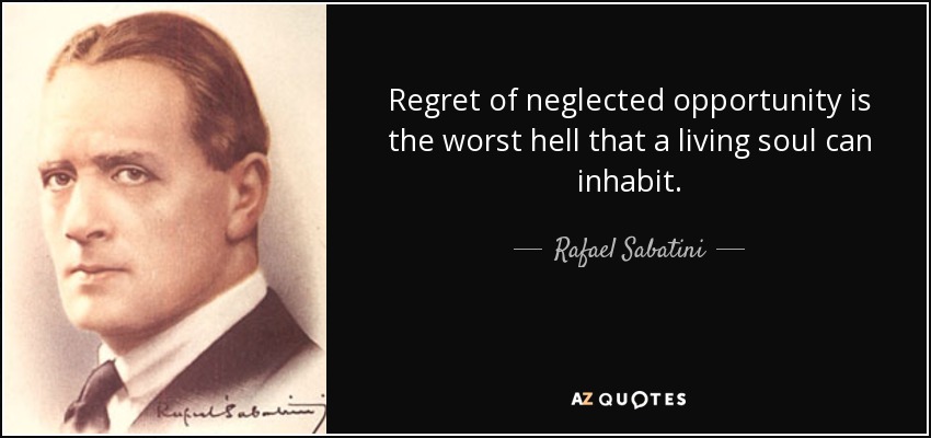 Regret of neglected opportunity is the worst hell that a living soul can inhabit. - Rafael Sabatini