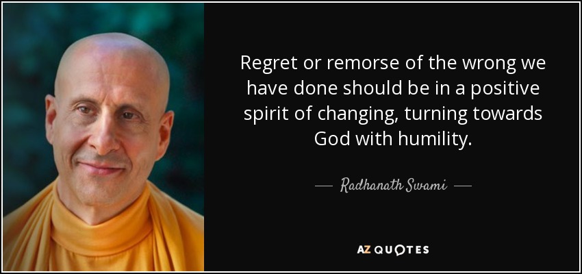 Regret or remorse of the wrong we have done should be in a positive spirit of changing, turning towards God with humility. - Radhanath Swami