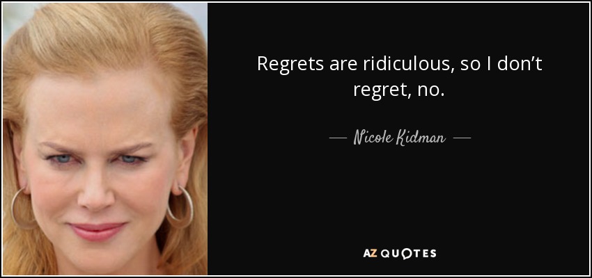 Regrets are ridiculous, so I don’t regret, no. - Nicole Kidman