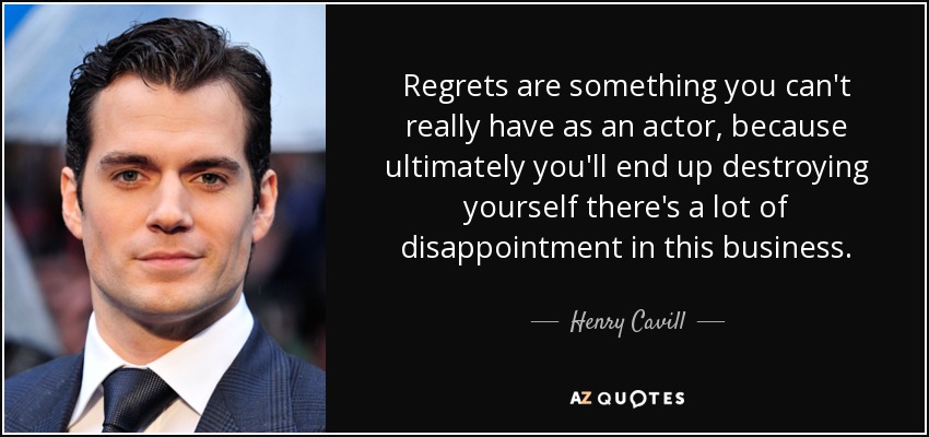 Regrets are something you can't really have as an actor, because ultimately you'll end up destroying yourself there's a lot of disappointment in this business. - Henry Cavill