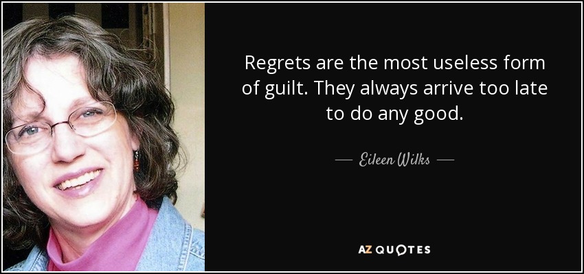 Regrets are the most useless form of guilt. They always arrive too late to do any good. - Eileen Wilks