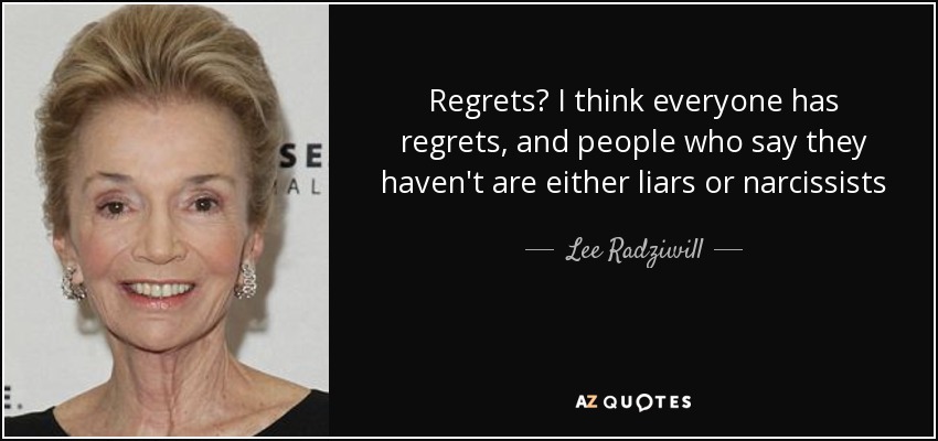 Regrets? I think everyone has regrets, and people who say they haven't are either liars or narcissists - Lee Radziwill