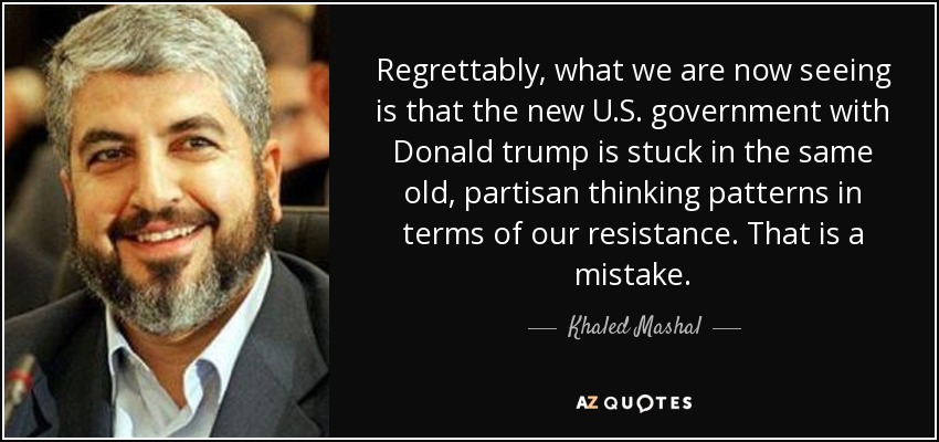 Regrettably, what we are now seeing is that the new U.S. government with Donald trump is stuck in the same old, partisan thinking patterns in terms of our resistance. That is a mistake. - Khaled Mashal