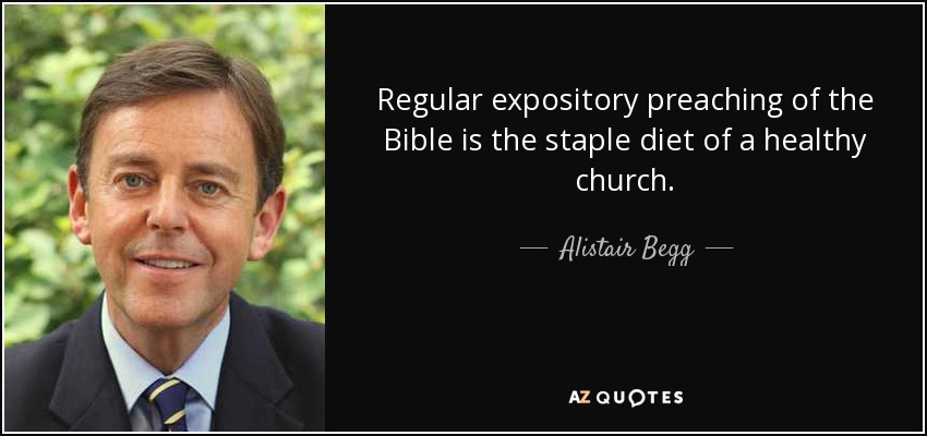 Regular expository preaching of the Bible is the staple diet of a healthy church. - Alistair Begg