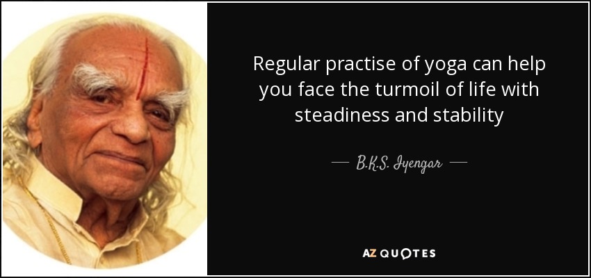 Regular practise of yoga can help you face the turmoil of life with steadiness and stability - B.K.S. Iyengar