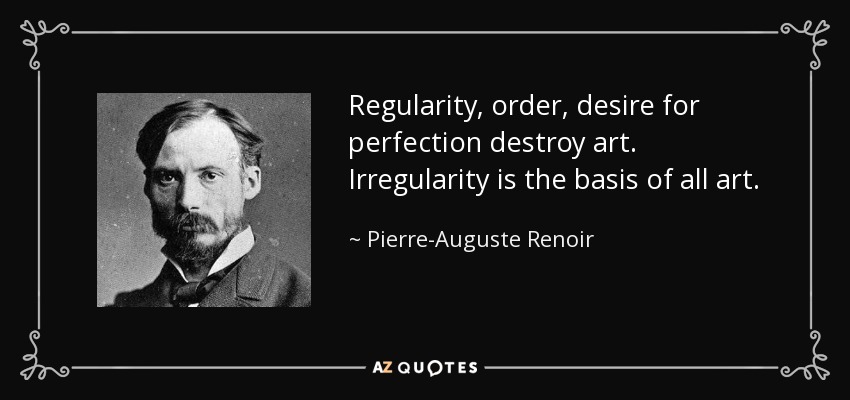 Regularity, order, desire for perfection destroy art. Irregularity is the basis of all art. - Pierre-Auguste Renoir