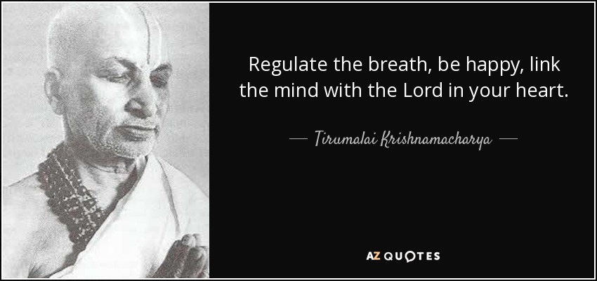 Regulate the breath, be happy, link the mind with the Lord in your heart. - Tirumalai Krishnamacharya