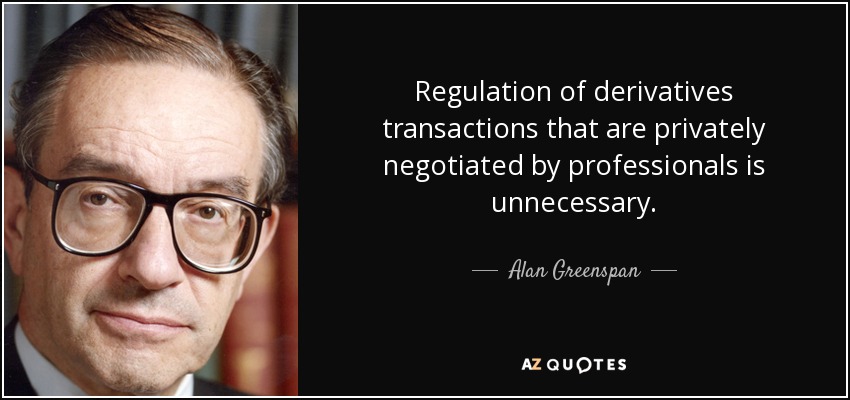 Regulation of derivatives transactions that are privately negotiated by professionals is unnecessary. - Alan Greenspan