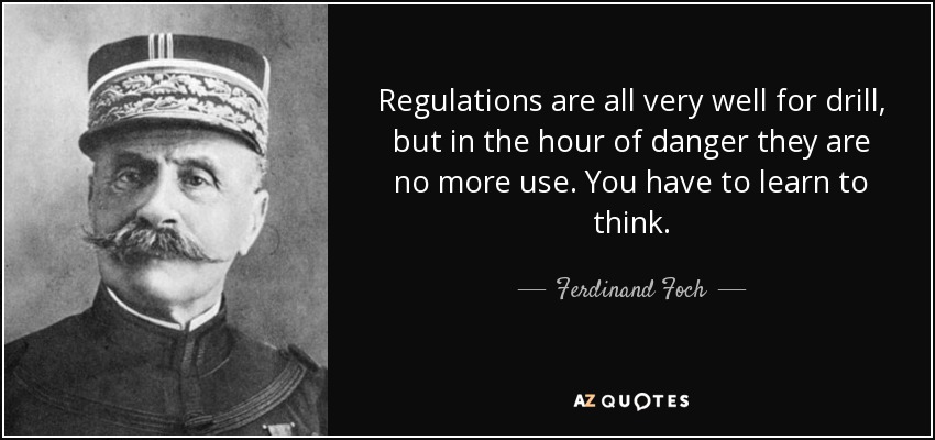 Regulations are all very well for drill, but in the hour of danger they are no more use. You have to learn to think. - Ferdinand Foch