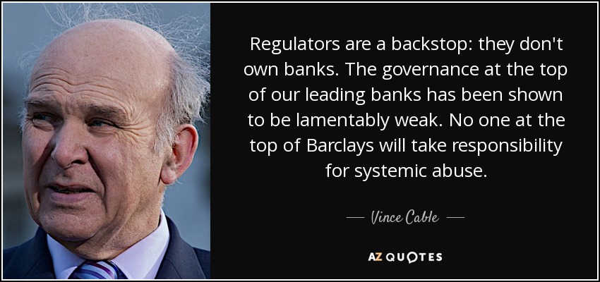 Regulators are a backstop: they don't own banks. The governance at the top of our leading banks has been shown to be lamentably weak. No one at the top of Barclays will take responsibility for systemic abuse. - Vince Cable