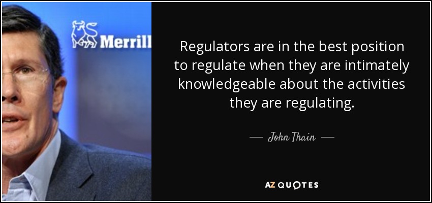 Regulators are in the best position to regulate when they are intimately knowledgeable about the activities they are regulating. - John Thain
