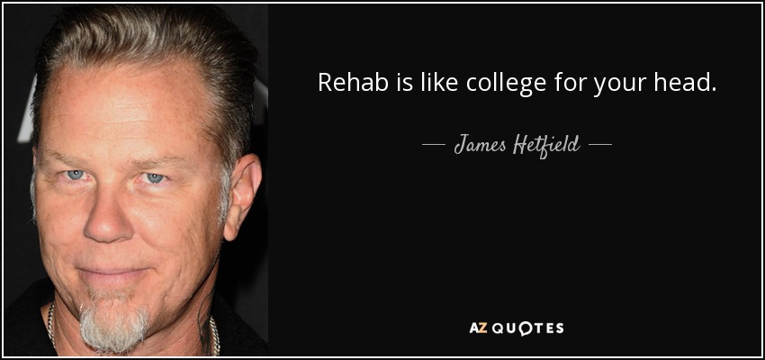 Rehab is like college for your head. - James Hetfield