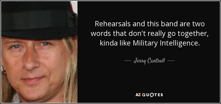 Rehearsals and this band are two words that don't really go together, kinda like Military Intelligence. - Jerry Cantrell