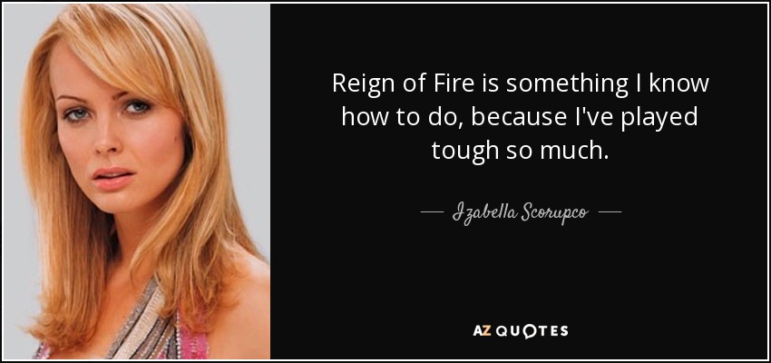 Reign of Fire is something I know how to do, because I've played tough so much. - Izabella Scorupco