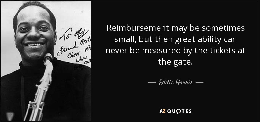 Reimbursement may be sometimes small, but then great ability can never be measured by the tickets at the gate. - Eddie Harris