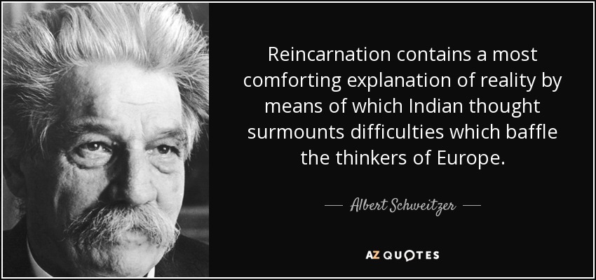 Reincarnation contains a most comforting explanation of reality by means of which Indian thought surmounts difficulties which baffle the thinkers of Europe. - Albert Schweitzer