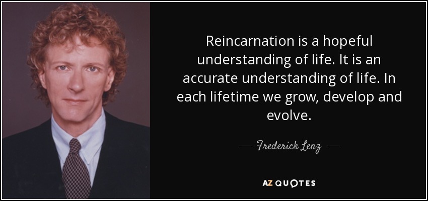 Reincarnation is a hopeful understanding of life. It is an accurate understanding of life. In each lifetime we grow, develop and evolve. - Frederick Lenz