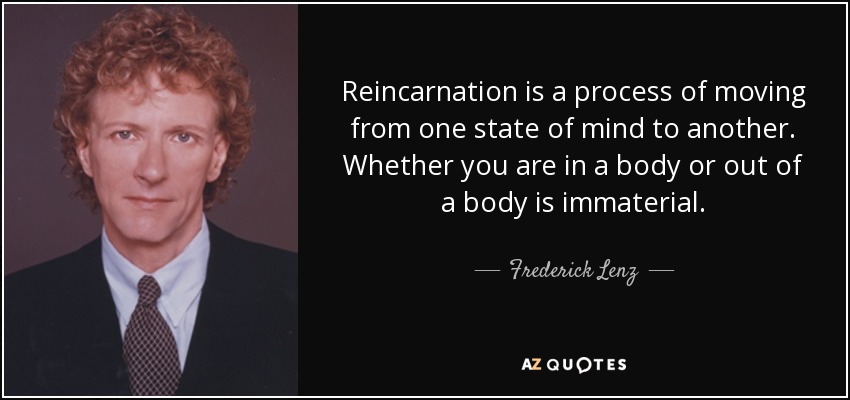 Reincarnation is a process of moving from one state of mind to another. Whether you are in a body or out of a body is immaterial. - Frederick Lenz