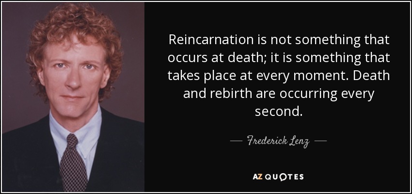 Reincarnation is not something that occurs at death; it is something that takes place at every moment. Death and rebirth are occurring every second. - Frederick Lenz