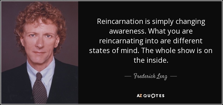Reincarnation is simply changing awareness. What you are reincarnating into are different states of mind. The whole show is on the inside. - Frederick Lenz