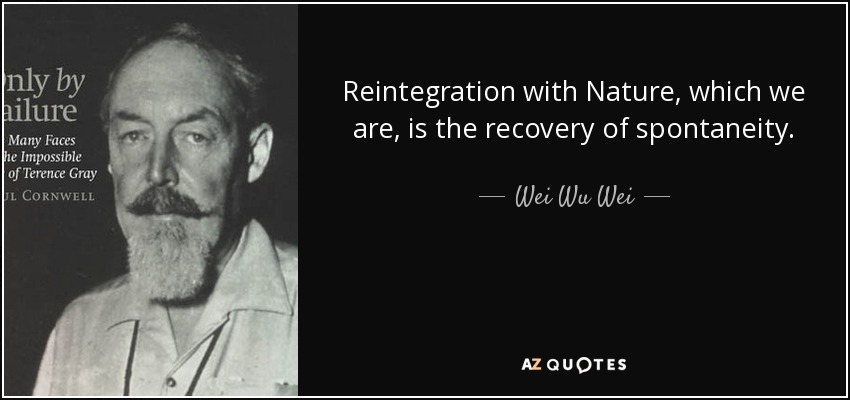 Reintegration with Nature, which we are, is the recovery of spontaneity. - Wei Wu Wei