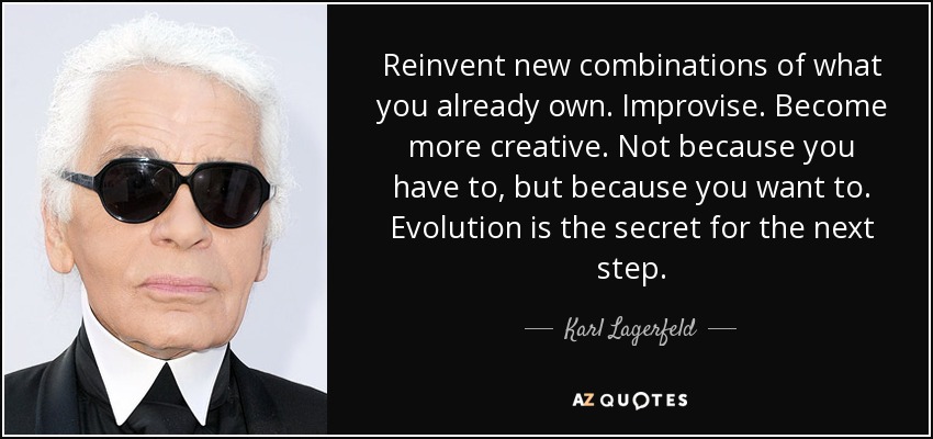 Reinvent new combinations of what you already own. Improvise. Become more creative. Not because you have to, but because you want to. Evolution is the secret for the next step. - Karl Lagerfeld