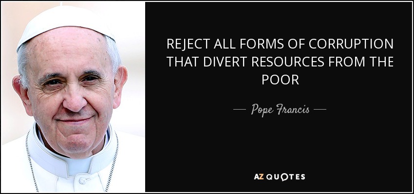 REJECT ALL FORMS OF CORRUPTION THAT DIVERT RESOURCES FROM THE POOR - Pope Francis