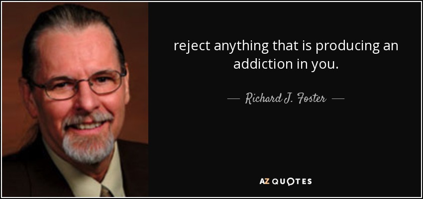 reject anything that is producing an addiction in you. - Richard J. Foster