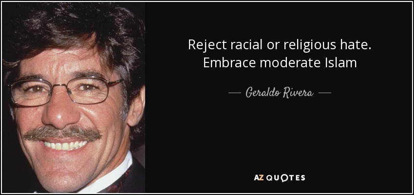 Reject racial or religious hate. Embrace moderate Islam - Geraldo Rivera