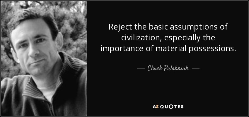 Reject the basic assumptions of civilization, especially the importance of material possessions. - Chuck Palahniuk