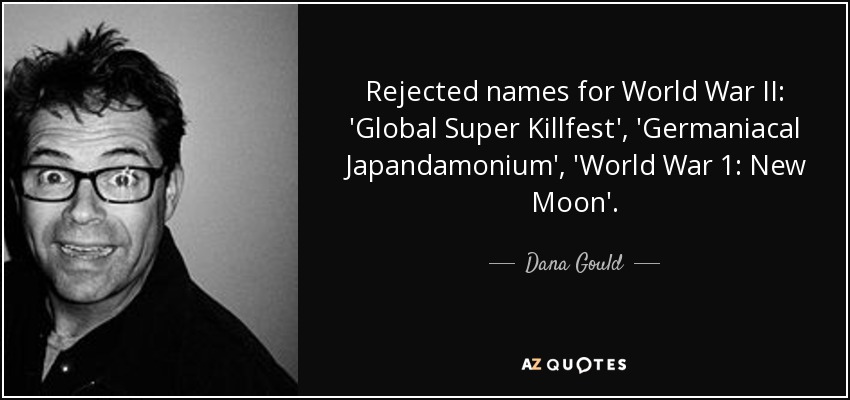 Rejected names for World War II: 'Global Super Killfest', 'Germaniacal Japandamonium', 'World War 1: New Moon'. - Dana Gould