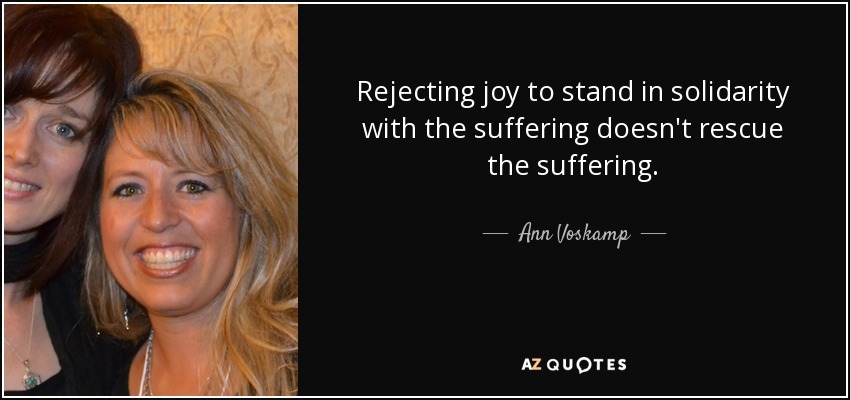Rejecting joy to stand in solidarity with the suffering doesn't rescue the suffering. - Ann Voskamp