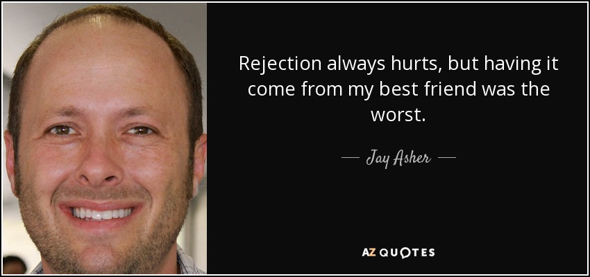 Rejection always hurts, but having it come from my best friend was the worst. - Jay Asher
