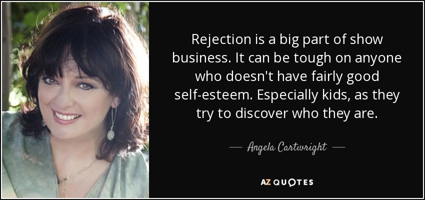 Rejection is a big part of show business. It can be tough on anyone who doesn't have fairly good self-esteem. Especially kids, as they try to discover who they are. - Angela Cartwright