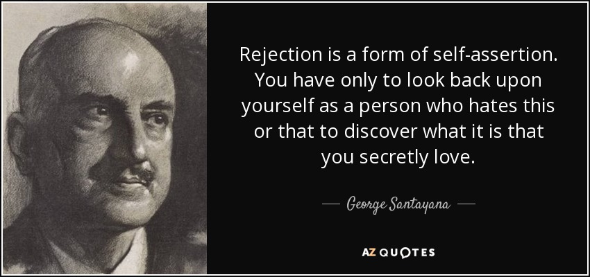Rejection is a form of self-assertion. You have only to look back upon yourself as a person who hates this or that to discover what it is that you secretly love. - George Santayana