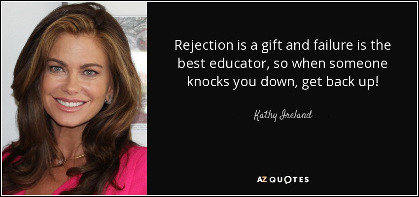 Rejection is a gift and failure is the best educator, so when someone knocks you down, get back up! - Kathy Ireland