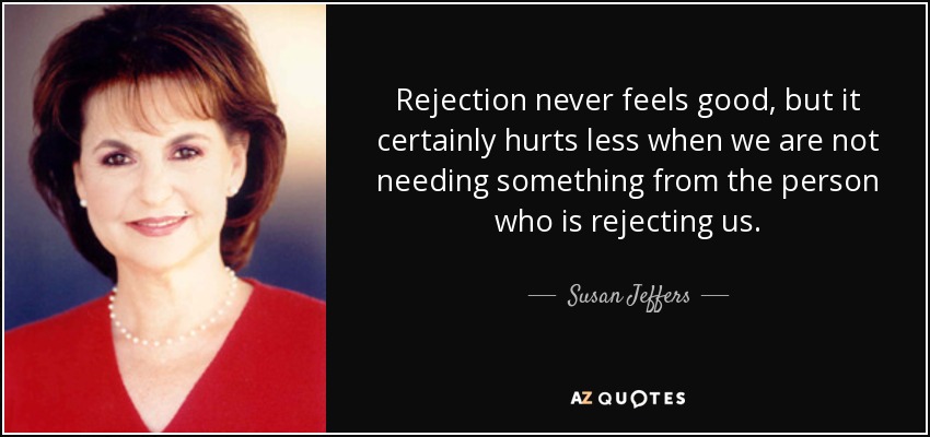 Rejection never feels good, but it certainly hurts less when we are not needing something from the person who is rejecting us. - Susan Jeffers