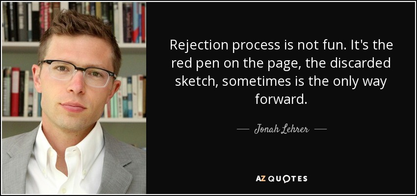 Rejection process is not fun. It's the red pen on the page, the discarded sketch, sometimes is the only way forward. - Jonah Lehrer
