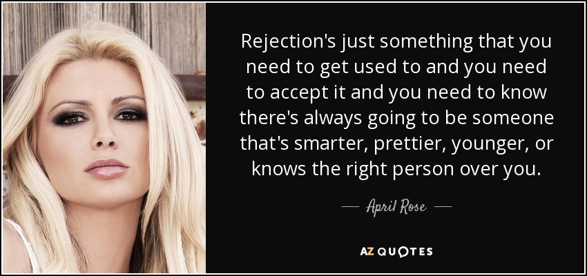 Rejection's just something that you need to get used to and you need to accept it and you need to know there's always going to be someone that's smarter, prettier, younger, or knows the right person over you. - April Rose