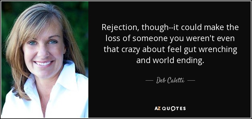 Rejection, though--it could make the loss of someone you weren't even that crazy about feel gut wrenching and world ending. - Deb Caletti