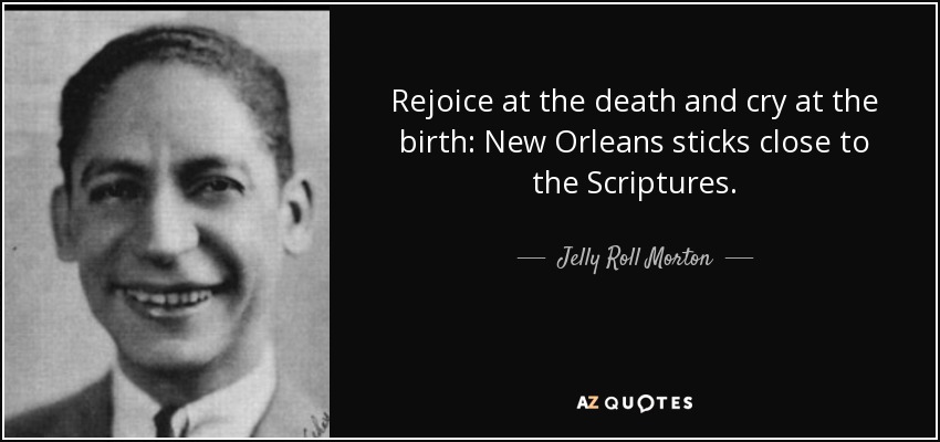 Rejoice at the death and cry at the birth: New Orleans sticks close to the Scriptures. - Jelly Roll Morton