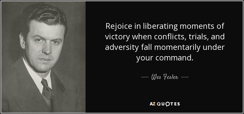 Rejoice in liberating moments of victory when conflicts, trials, and adversity fall momentarily under your command. - Wes Fesler