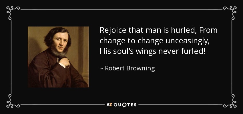 Rejoice that man is hurled, From change to change unceasingly, His soul's wings never furled! - Robert Browning