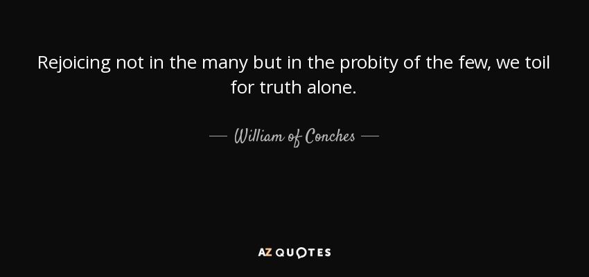 Rejoicing not in the many but in the probity of the few, we toil for truth alone. - William of Conches