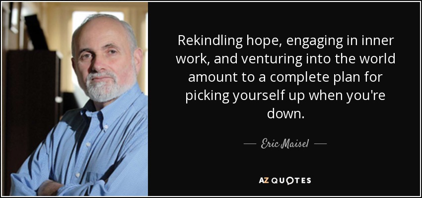 Rekindling hope, engaging in inner work, and venturing into the world amount to a complete plan for picking yourself up when you're down. - Eric Maisel