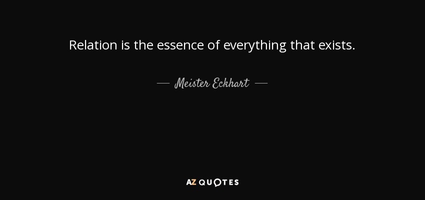 Relation is the essence of everything that exists. - Meister Eckhart
